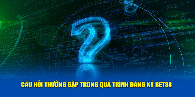 Câu hỏi thường gặp khi đăng ký Bet88